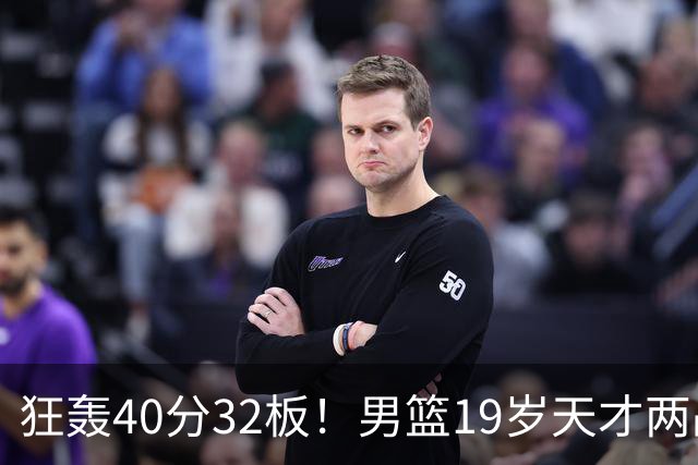 狂轰40分32板！男篮19岁天才两战杀疯了：下一个胡金秋就是他了？